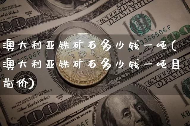 澳大利亚铁矿石多少钱一吨(澳大利亚铁矿石多少钱一吨目前价)_https://www.qgjzrcxxzxpt.com_广期所_第1张