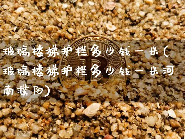 玻璃楼梯护栏多少钱一米(玻璃楼梯护栏多少钱一米河南濮阳)_https://www.qgjzrcxxzxpt.com_上期能源_第1张