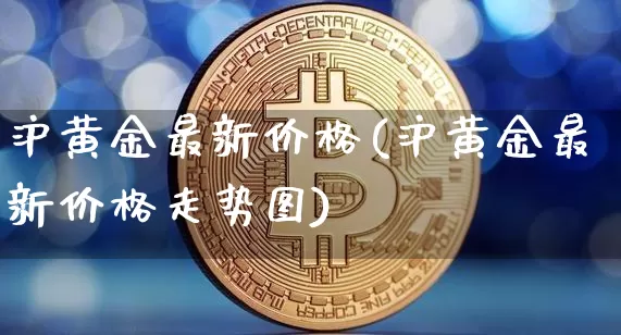 沪黄金最新价格(沪黄金最新价格走势图)_https://www.qgjzrcxxzxpt.com_大商所_第1张