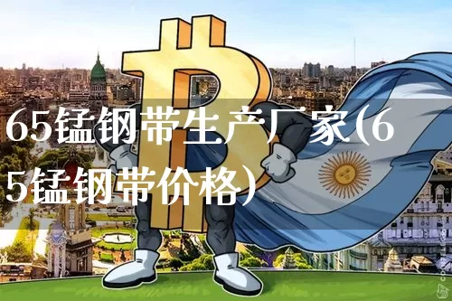 65锰钢带生产厂家(65锰钢带价格)_https://www.qgjzrcxxzxpt.com_上期所_第1张