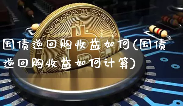 国债逆回购收益如何(国债逆回购收益如何计算)_https://www.qgjzrcxxzxpt.com_上期能源_第1张