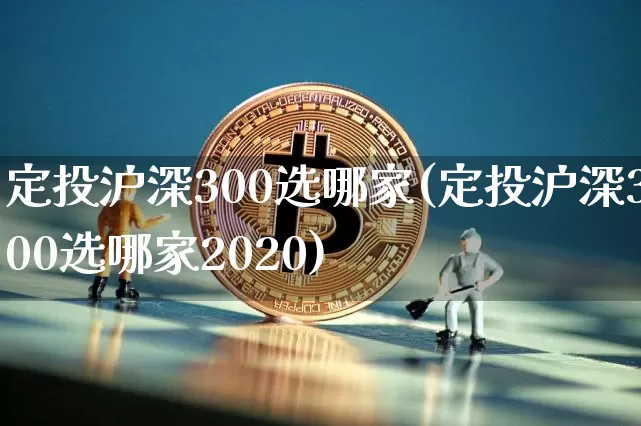 定投沪深300选哪家(定投沪深300选哪家2020)_https://www.qgjzrcxxzxpt.com_郑商所_第1张