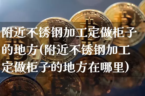 附近不锈钢加工定做柜子的地方(附近不锈钢加工定做柜子的地方在哪里)_https://www.qgjzrcxxzxpt.com_上期能源_第1张
