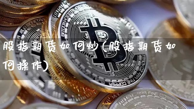 股指期货如何炒(股指期货如何操作)_https://www.qgjzrcxxzxpt.com_上期所_第1张