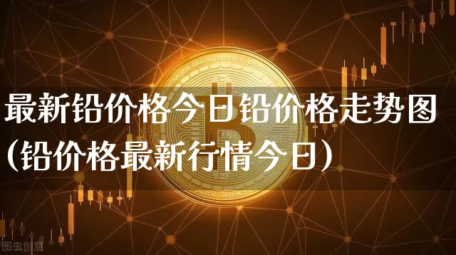 最新铅价格今日铅价格走势图(铅价格最新行情今日)_https://www.qgjzrcxxzxpt.com_中金所_第1张