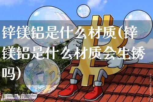 锌镁铝是什么材质(锌镁铝是什么材质会生锈吗)_https://www.qgjzrcxxzxpt.com_大商所_第1张