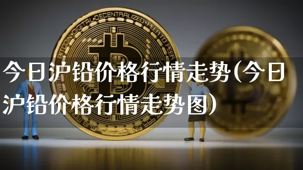 今日沪铅价格行情走势(今日沪铅价格行情走势图)_https://www.qgjzrcxxzxpt.com_上期能源_第1张