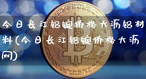 今日长江铝锭价格大沥铝材料(今日长江铝锭价格大沥网)_https://www.qgjzrcxxzxpt.com_郑商所_第1张