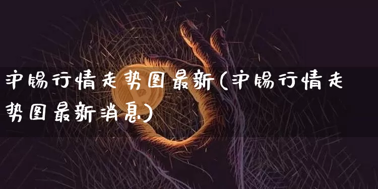 沪锡行情走势图最新(沪锡行情走势图最新消息)_https://www.qgjzrcxxzxpt.com_中金所_第1张