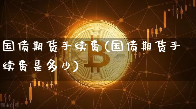 国债期货手续费(国债期货手续费是多少)_https://www.qgjzrcxxzxpt.com_郑商所_第1张