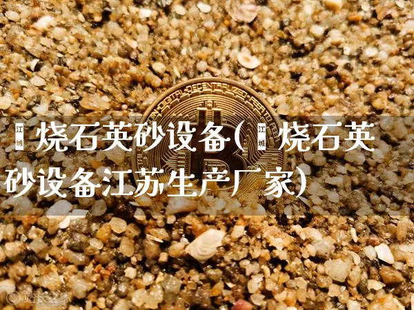 煅烧石英砂设备(煅烧石英砂设备江苏生产厂家)_https://www.qgjzrcxxzxpt.com_中金所_第1张