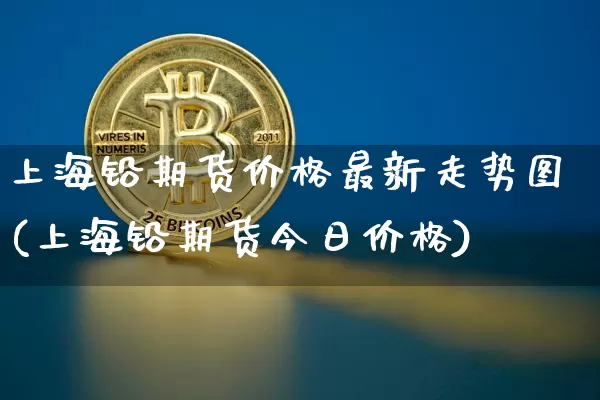 上海铅期货价格最新走势图(上海铅期货今日价格)_https://www.qgjzrcxxzxpt.com_大商所_第1张
