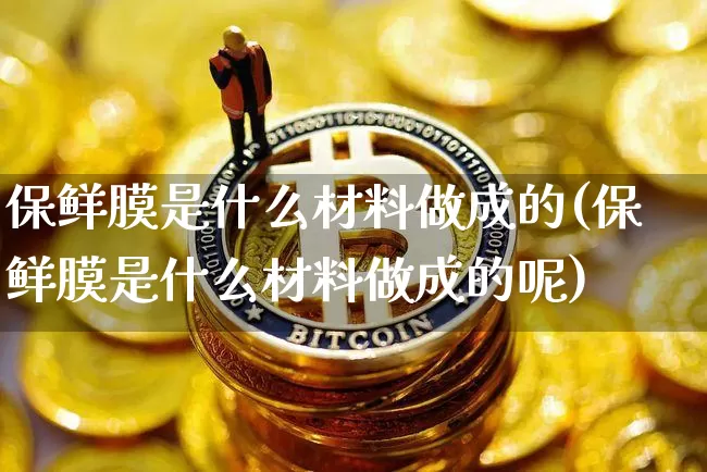 保鲜膜是什么材料做成的(保鲜膜是什么材料做成的呢)_https://www.qgjzrcxxzxpt.com_广期所_第1张