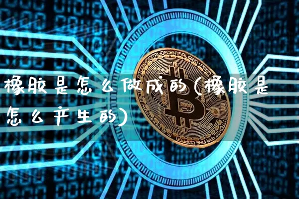 橡胶是怎么做成的(橡胶是怎么产生的)_https://www.qgjzrcxxzxpt.com_上期所_第1张