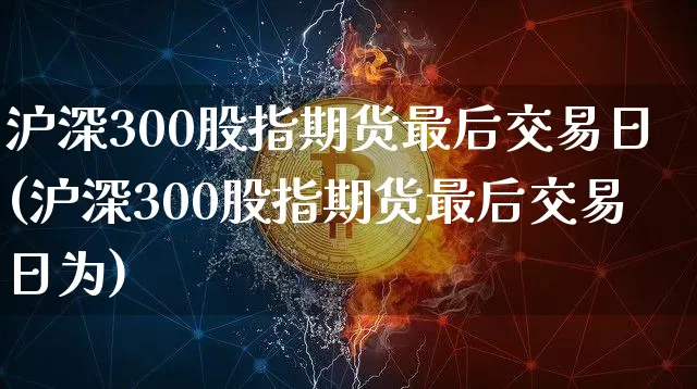 沪深300股指期货最后交易日(沪深300股指期货最后交易日为)_https://www.qgjzrcxxzxpt.com_郑商所_第1张