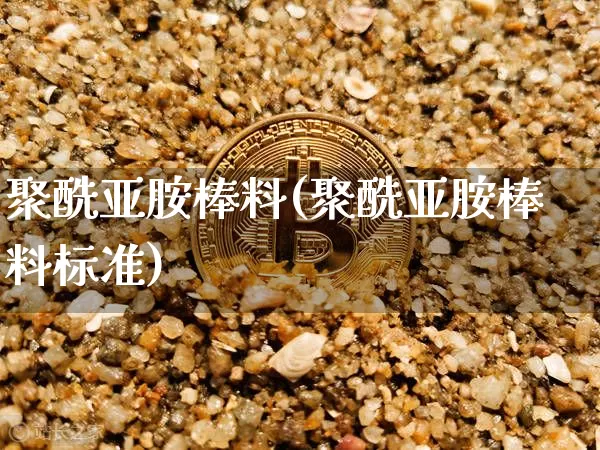 聚酰亚胺棒料(聚酰亚胺棒料标准)_https://www.qgjzrcxxzxpt.com_大商所_第1张