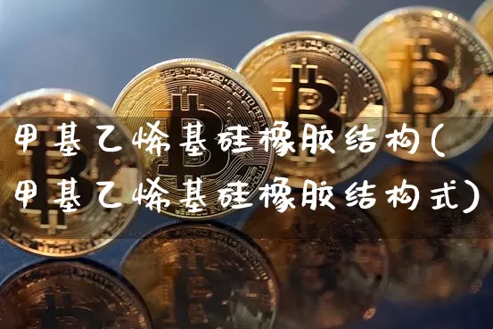 甲基乙烯基硅橡胶结构(甲基乙烯基硅橡胶结构式)_https://www.qgjzrcxxzxpt.com_郑商所_第1张