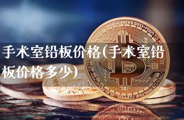 手术室铅板价格(手术室铅板价格多少)_https://www.qgjzrcxxzxpt.com_上期所_第1张