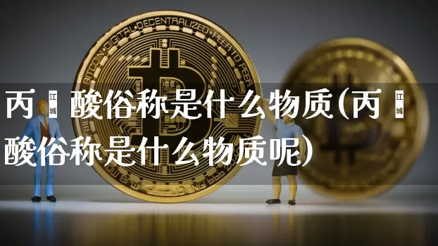 丙烯酸俗称是什么物质(丙烯酸俗称是什么物质呢)_https://www.qgjzrcxxzxpt.com_上期所_第1张