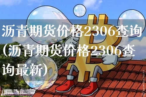 沥青期货价格2306查询(沥青期货价格2306查询最新)_https://www.qgjzrcxxzxpt.com_郑商所_第1张