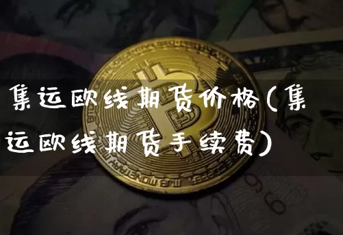 集运欧线期货价格(集运欧线期货手续费)_https://www.qgjzrcxxzxpt.com_上期能源_第1张