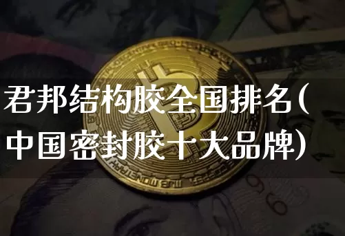 君邦结构胶全国排名(中国密封胶十大品牌)_https://www.qgjzrcxxzxpt.com_郑商所_第1张
