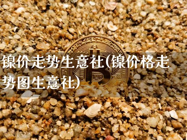 镍价走势生意社(镍价格走势图生意社)_https://www.qgjzrcxxzxpt.com_中金所_第1张