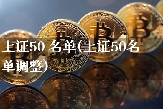 上证50 名单(上证50名单调整)_https://www.qgjzrcxxzxpt.com_广期所_第1张