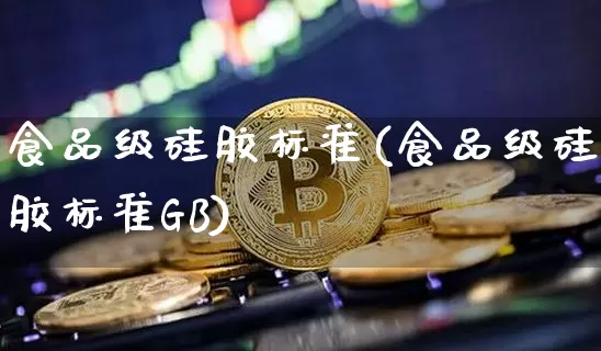 食品级硅胶标准(食品级硅胶标准GB)_https://www.qgjzrcxxzxpt.com_广期所_第1张