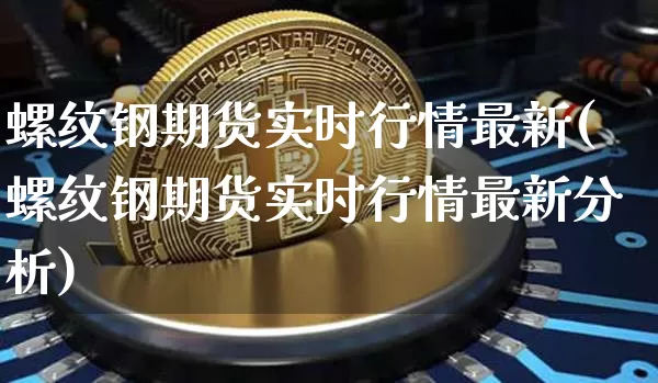 螺纹钢期货实时行情最新(螺纹钢期货实时行情最新分析)_https://www.qgjzrcxxzxpt.com_郑商所_第1张