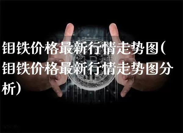 钼铁价格最新行情走势图(钼铁价格最新行情走势图分析)_https://www.qgjzrcxxzxpt.com_上期能源_第1张