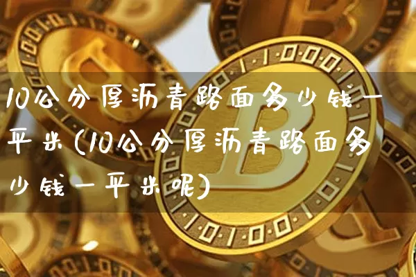 10公分厚沥青路面多少钱一平米(10公分厚沥青路面多少钱一平米呢)_https://www.qgjzrcxxzxpt.com_上期所_第1张