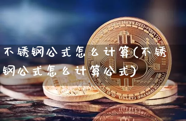 不锈钢公式怎么计算(不锈钢公式怎么计算公式)_https://www.qgjzrcxxzxpt.com_广期所_第1张