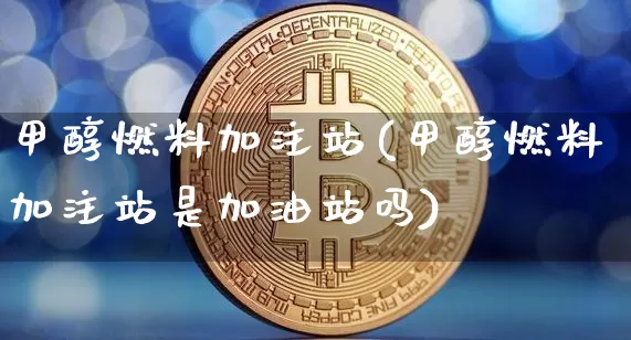 甲醇燃料加注站(甲醇燃料加注站是加油站吗)_https://www.qgjzrcxxzxpt.com_上期所_第1张