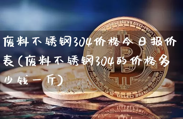废料不锈钢304价格今日报价表(废料不锈钢304的价格多少钱一斤)_https://www.qgjzrcxxzxpt.com_中金所_第1张