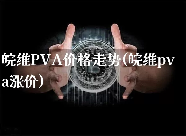 皖维PVA价格走势(皖维pva涨价)_https://www.qgjzrcxxzxpt.com_上期所_第1张