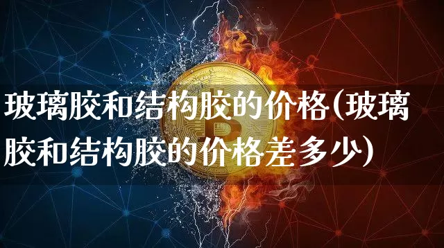 玻璃胶和结构胶的价格(玻璃胶和结构胶的价格差多少)_https://www.qgjzrcxxzxpt.com_广期所_第1张