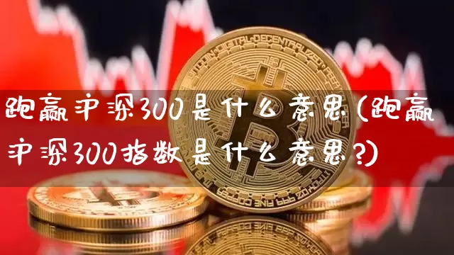跑赢沪深300是什么意思(跑赢沪深300指数是什么意思?)_https://www.qgjzrcxxzxpt.com_中金所_第1张