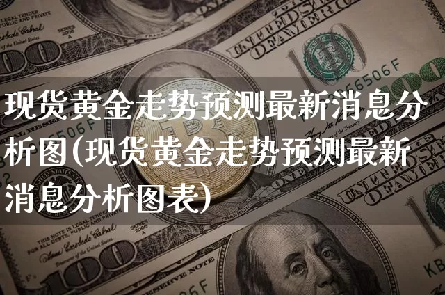 现货黄金走势预测最新消息分析图(现货黄金走势预测最新消息分析图表)_https://www.qgjzrcxxzxpt.com_上期能源_第1张