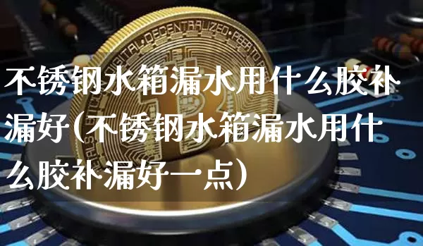 不锈钢水箱漏水用什么胶补漏好(不锈钢水箱漏水用什么胶补漏好一点)_https://www.qgjzrcxxzxpt.com_上期所_第1张