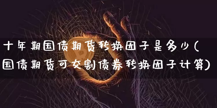 十年期国债期货转换因子是多少(国债期货可交割债券转换因子计算)_上期所_第1张_财经网 十年期国债期货转换因子是多少(国债期货可交割债券转换因子计算)_https://www.qgjzrcxxzxpt.com_上期所_第1张