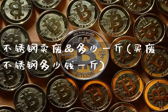 不锈钢卖废品多少一斤(买废不锈钢多少钱一斤)_https://www.qgjzrcxxzxpt.com_广期所_第1张
