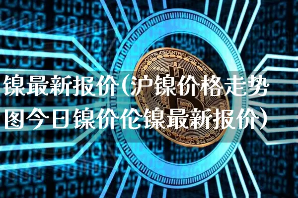 镍最新报价(沪镍价格走势图今日镍价伦镍最新报价)_https://www.qgjzrcxxzxpt.com_大商所_第1张