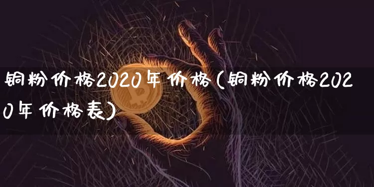铜粉价格2020年价格(铜粉价格2020年价格表)_https://www.qgjzrcxxzxpt.com_上期能源_第1张