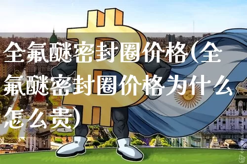 全氟醚密封圈价格(全氟醚密封圈价格为什么怎么贵)_https://www.qgjzrcxxzxpt.com_中金所_第1张
