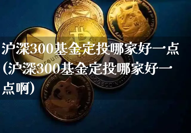 沪深300基金定投哪家好一点(沪深300基金定投哪家好一点啊)_https://www.qgjzrcxxzxpt.com_中金所_第1张