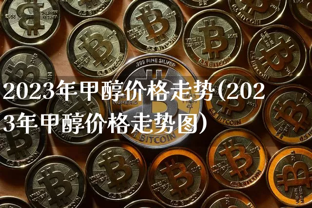 2023年甲醇价格走势(2023年甲醇价格走势图)_https://www.qgjzrcxxzxpt.com_广期所_第1张