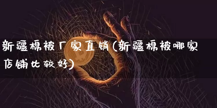 新疆棉被厂家直销(新疆棉被哪家店铺比较好)_https://www.qgjzrcxxzxpt.com_上期能源_第1张