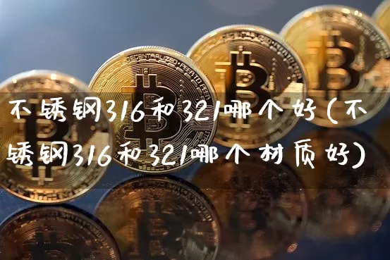 不锈钢316和321哪个好(不锈钢316和321哪个材质好)_https://www.qgjzrcxxzxpt.com_上期能源_第1张