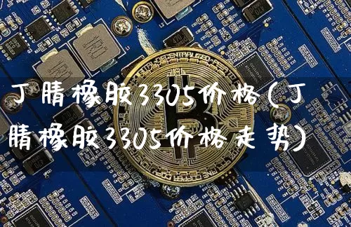 丁腈橡胶3305价格(丁腈橡胶3305价格走势)_https://www.qgjzrcxxzxpt.com_上期能源_第1张